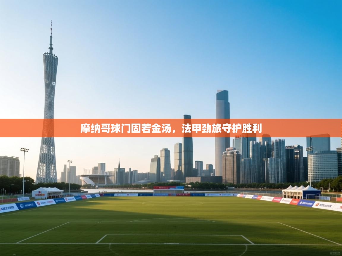 摩纳哥球门固若金汤,法甲劲旅守护胜利 第2张